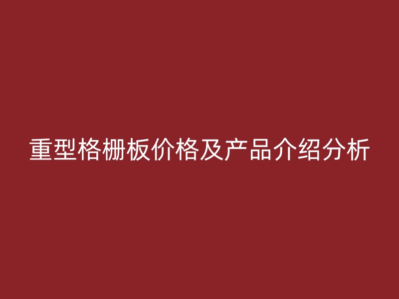 重型格柵板價格及產(chǎn)品介紹分析