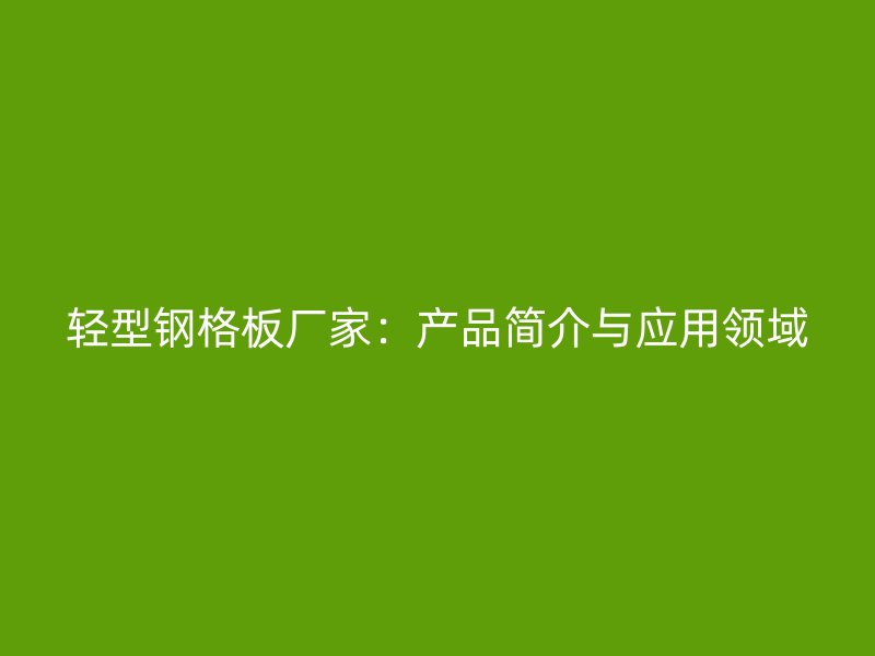 輕型鋼格板廠家：產(chǎn)品簡(jiǎn)介與應(yīng)用領(lǐng)域