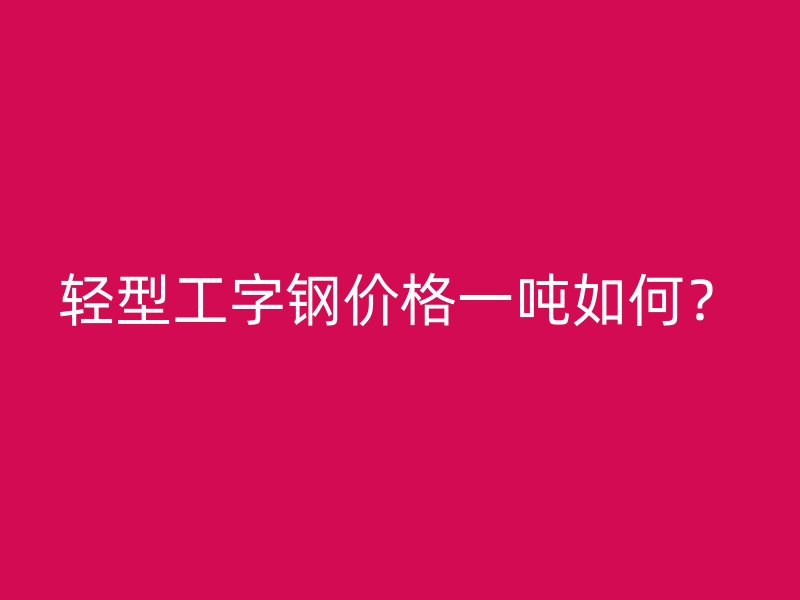 輕型工字鋼價(jià)格一噸如何？