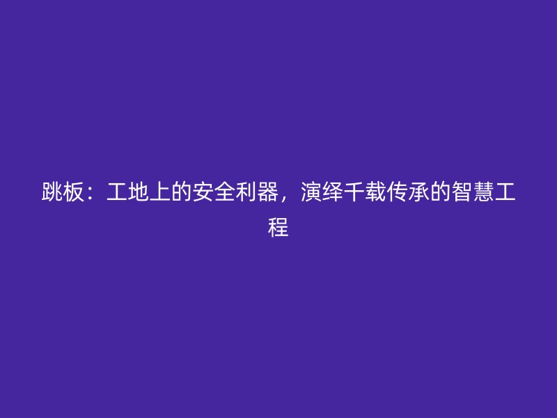 跳板：工地上的安全利器，演繹千載傳承的智慧工程