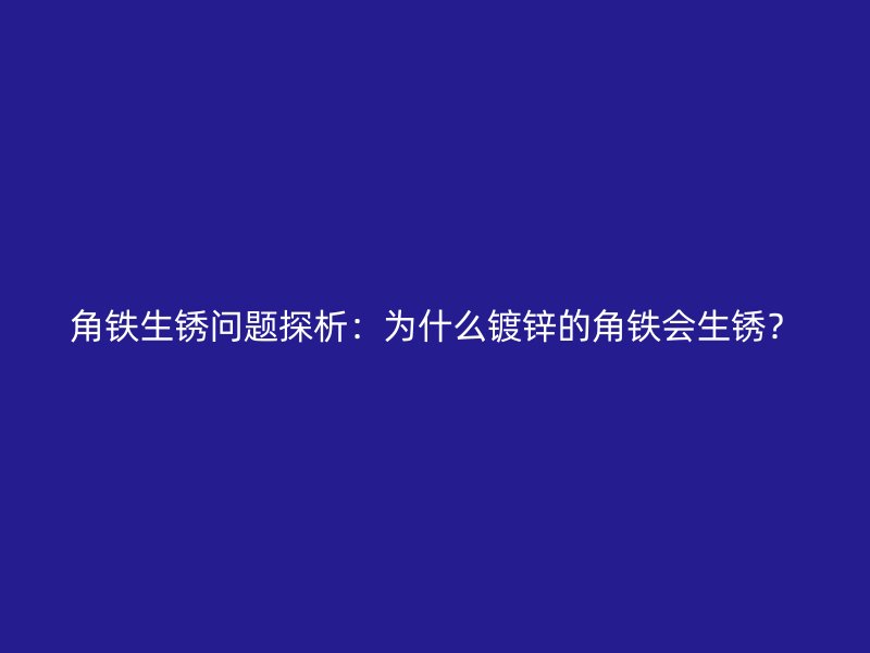 角鐵生銹問題探析：為什么鍍鋅的角鐵會(huì)生銹？