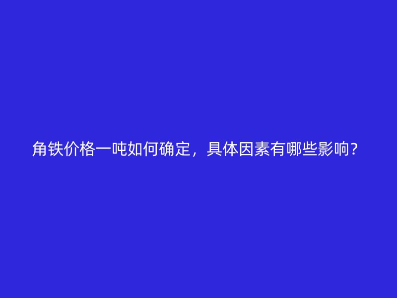 角鐵價(jià)格一噸如何確定，具體因素有哪些影響？