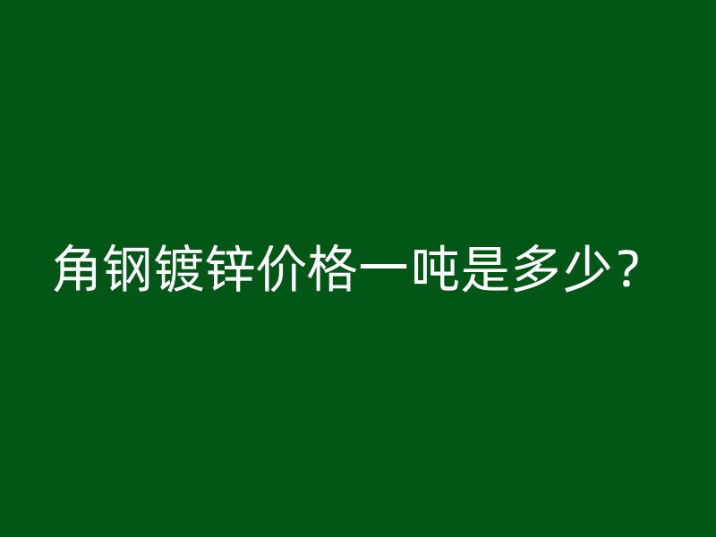 角鋼鍍鋅價(jià)格一噸是多少？