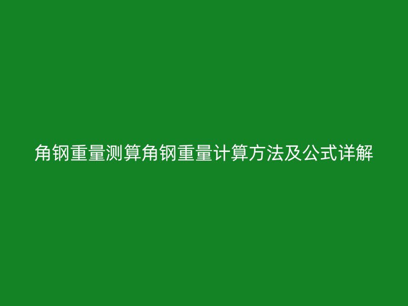 角鋼重量測(cè)算角鋼重量計(jì)算方法及公式詳解