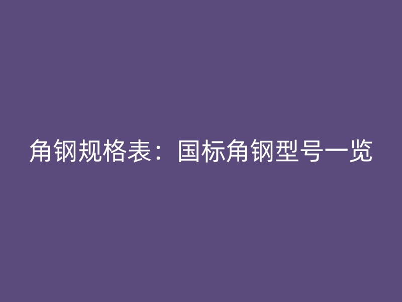 角鋼規(guī)格表：國標(biāo)角鋼型號一覽