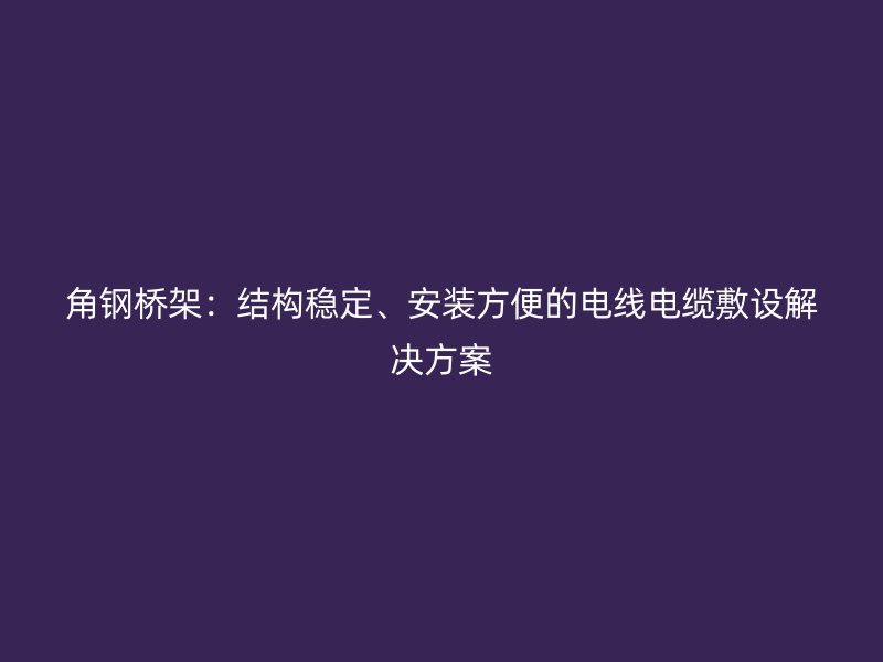 角鋼橋架：結構穩(wěn)定、安裝方便的電線電纜敷設解決方案