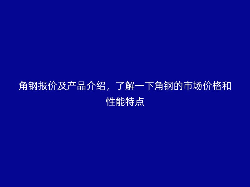 角鋼報價及產品介紹，了解一下角鋼的市場價格和性能特點