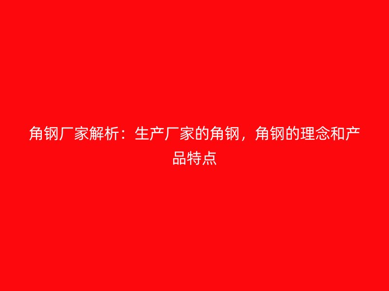 角鋼廠家解析：生產(chǎn)廠家的角鋼，角鋼的理念和產(chǎn)品特點