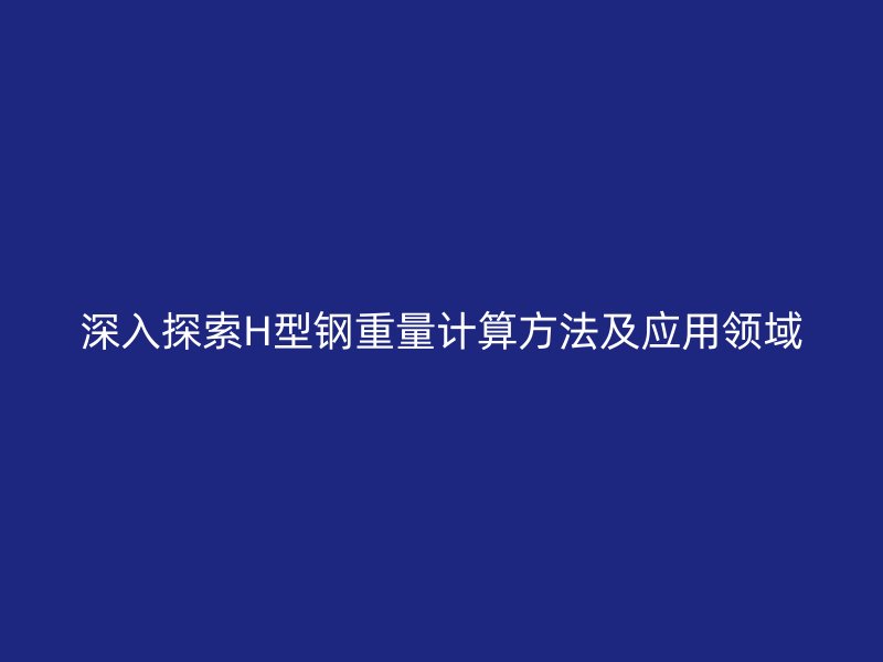 深入探索H型鋼重量計算方法及應(yīng)用領(lǐng)域