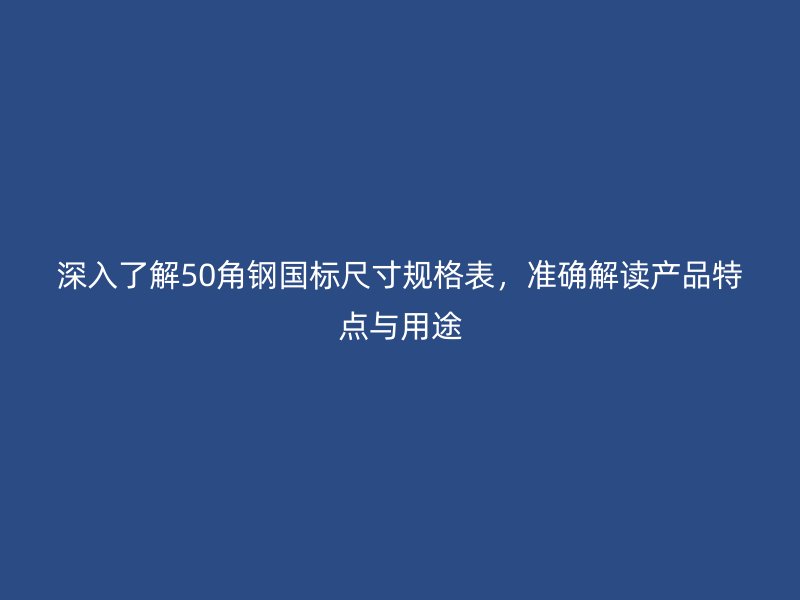 深入了解50角鋼國標(biāo)尺寸規(guī)格表，準(zhǔn)確解讀產(chǎn)品特點(diǎn)與用途