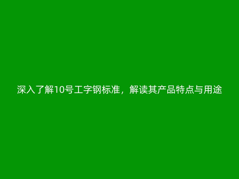 深入了解10號(hào)工字鋼標(biāo)準(zhǔn)，解讀其產(chǎn)品特點(diǎn)與用途