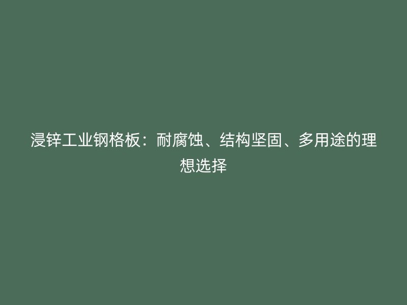 浸鋅工業(yè)鋼格板：耐腐蝕、結(jié)構(gòu)堅(jiān)固、多用途的理想選擇