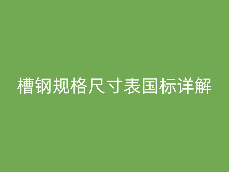 槽鋼規(guī)格尺寸表國標(biāo)詳解