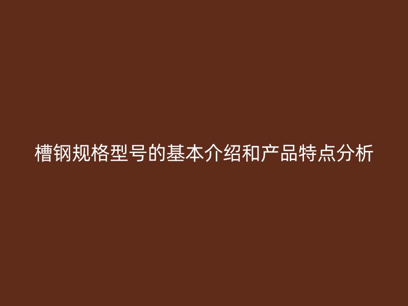 槽鋼規(guī)格型號(hào)的基本介紹和產(chǎn)品特點(diǎn)分析