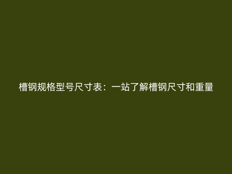槽鋼規(guī)格型號尺寸表：一站了解槽鋼尺寸和重量