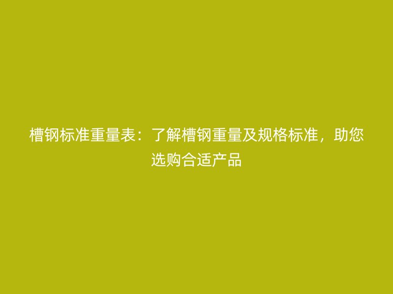 槽鋼標(biāo)準(zhǔn)重量表：了解槽鋼重量及規(guī)格標(biāo)準(zhǔn)，助您選購(gòu)合適產(chǎn)品