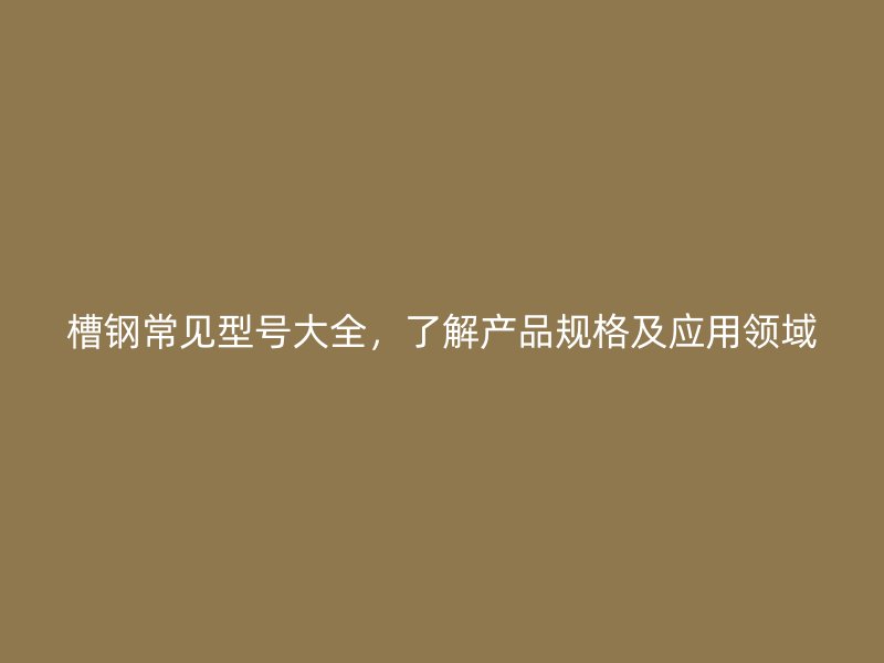 槽鋼常見型號大全，了解產(chǎn)品規(guī)格及應(yīng)用領(lǐng)域