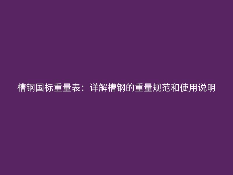 槽鋼國標(biāo)重量表：詳解槽鋼的重量規(guī)范和使用說明
