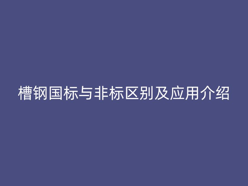 槽鋼國標與非標區(qū)別及應(yīng)用介紹