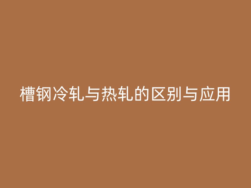 槽鋼冷軋與熱軋的區(qū)別與應用