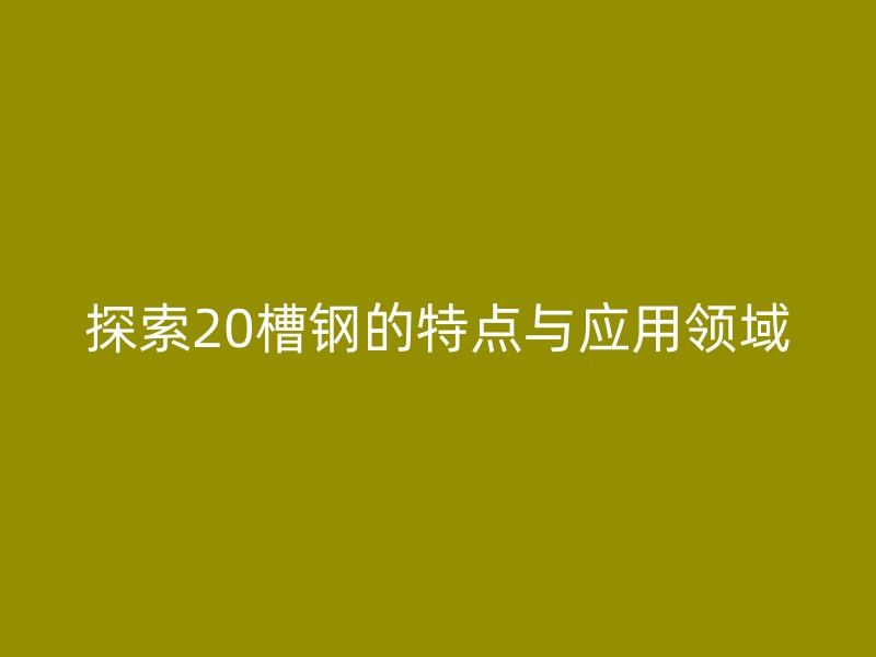探索20槽鋼的特點(diǎn)與應(yīng)用領(lǐng)域