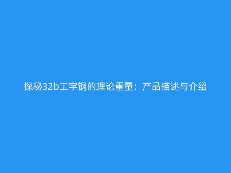 探秘32b工字鋼的理論重量：產(chǎn)品描述與介紹