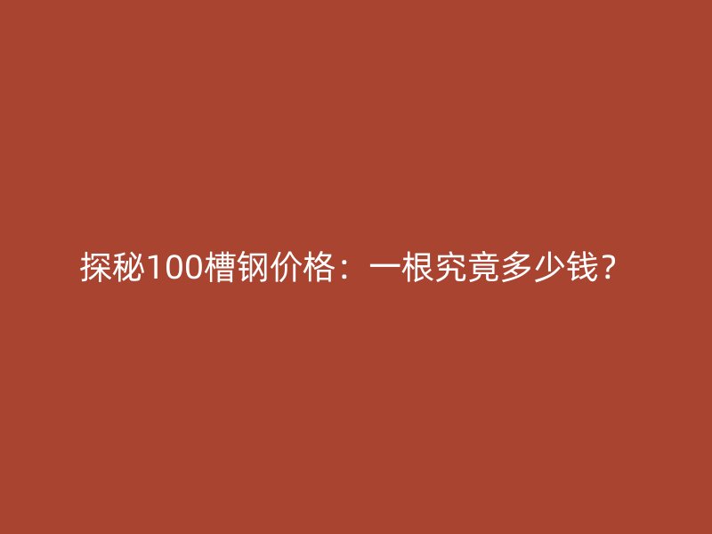 探秘100槽鋼價(jià)格：一根究竟多少錢？