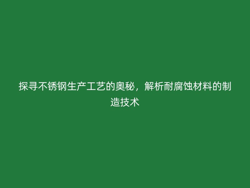 探尋不銹鋼生產(chǎn)工藝的奧秘，解析耐腐蝕材料的制造技術(shù)