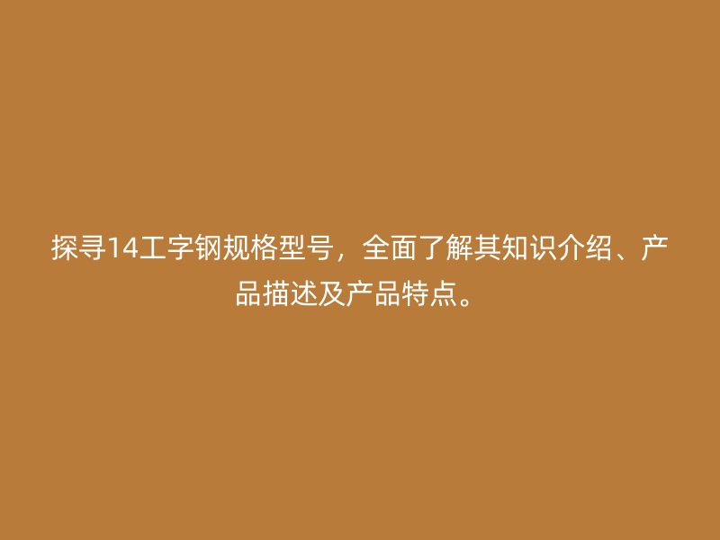探尋14工字鋼規(guī)格型號(hào)，全面了解其知識(shí)介紹、產(chǎn)品描述及產(chǎn)品特點(diǎn)。