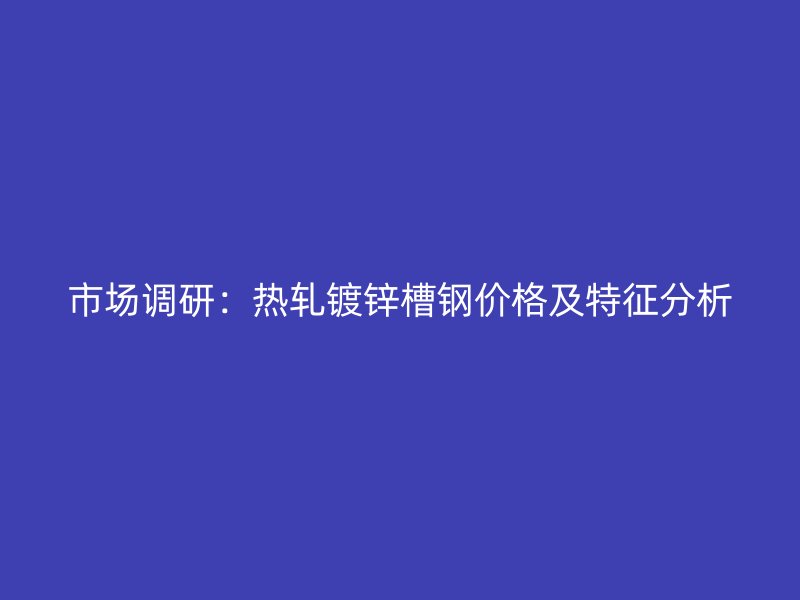 市場調(diào)研：熱軋鍍鋅槽鋼價(jià)格及特征分析