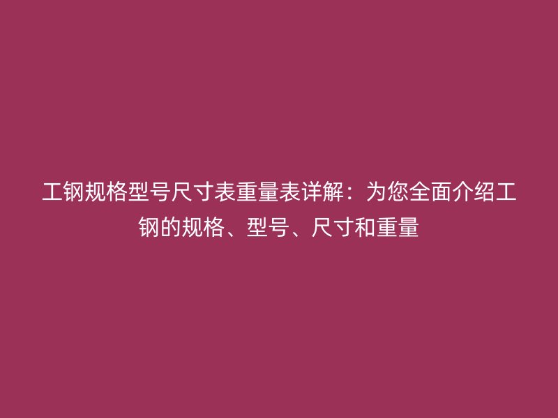 工鋼規(guī)格型號尺寸表重量表詳解：為您全面介紹工鋼的規(guī)格、型號、尺寸和重量