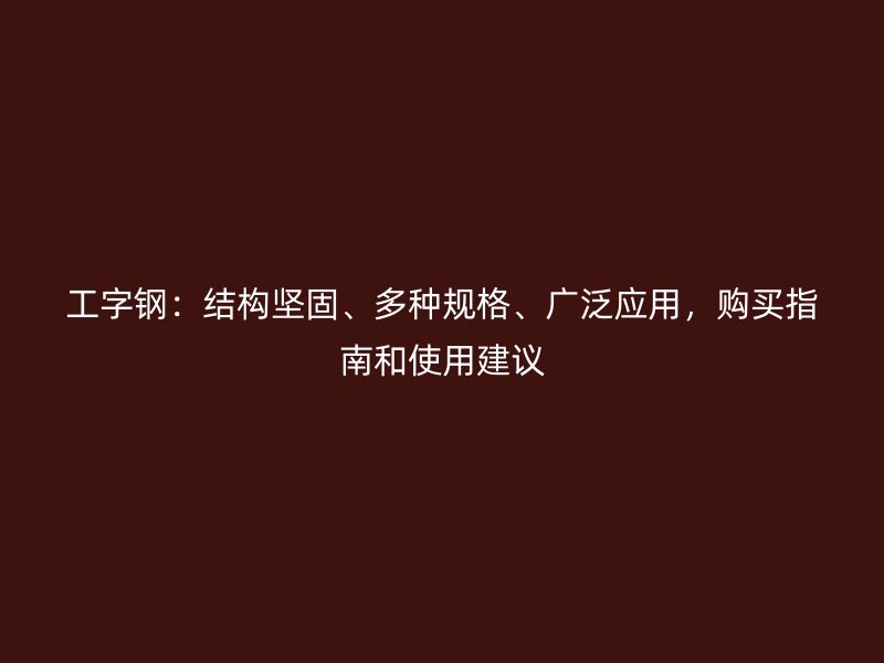 工字鋼：結(jié)構(gòu)堅(jiān)固、多種規(guī)格、廣泛應(yīng)用，購買指南和使用建議