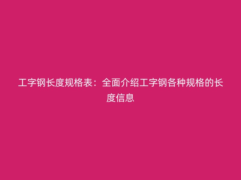 工字鋼長(zhǎng)度規(guī)格表：全面介紹工字鋼各種規(guī)格的長(zhǎng)度信息
