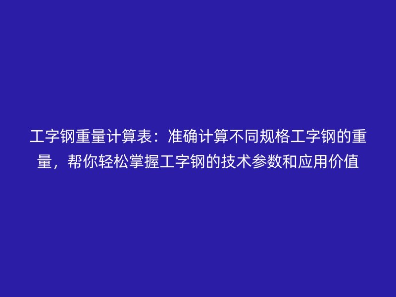 工字鋼重量計(jì)算表：準(zhǔn)確計(jì)算不同規(guī)格工字鋼的重量，幫你輕松掌握工字鋼的技術(shù)參數(shù)和應(yīng)用價(jià)值