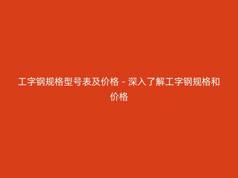 工字鋼規(guī)格型號表及價格 - 深入了解工字鋼規(guī)格和價格