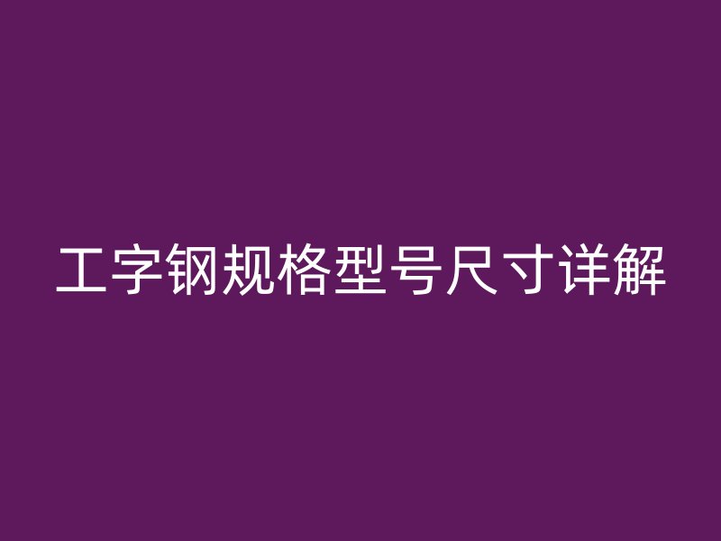 工字鋼規(guī)格型號尺寸詳解