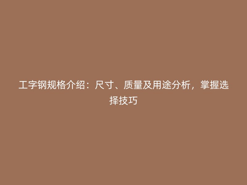 工字鋼規(guī)格介紹：尺寸、質(zhì)量及用途分析，掌握選擇技巧