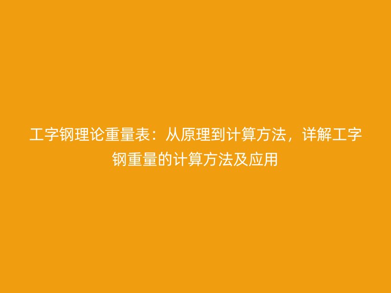 工字鋼理論重量表：從原理到計(jì)算方法，詳解工字鋼重量的計(jì)算方法及應(yīng)用
