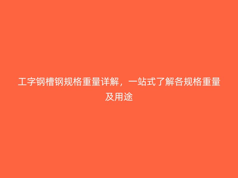 工字鋼槽鋼規(guī)格重量詳解，一站式了解各規(guī)格重量及用途