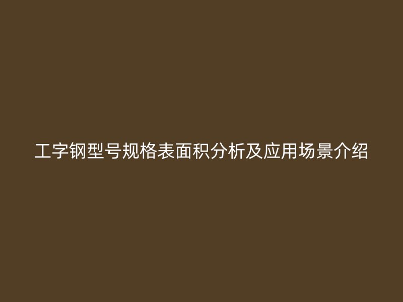 工字鋼型號(hào)規(guī)格表面積分析及應(yīng)用場景介紹