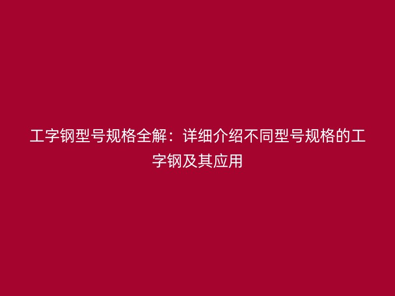 工字鋼型號規(guī)格全解：詳細介紹不同型號規(guī)格的工字鋼及其應用