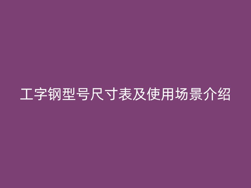 工字鋼型號(hào)尺寸表及使用場景介紹