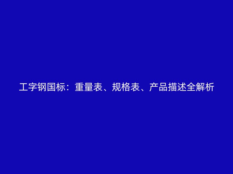 工字鋼國(guó)標(biāo)：重量表、規(guī)格表、產(chǎn)品描述全解析