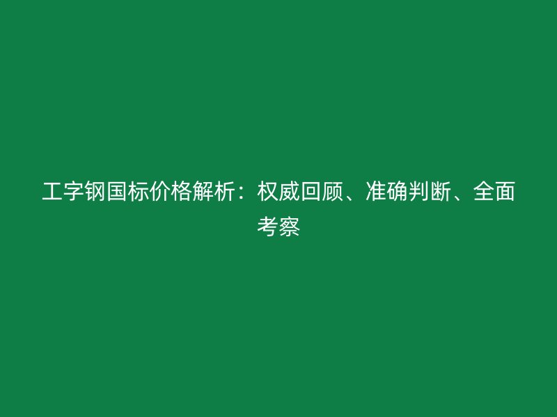 工字鋼國標(biāo)價(jià)格解析：權(quán)威回顧、準(zhǔn)確判斷、全面考察