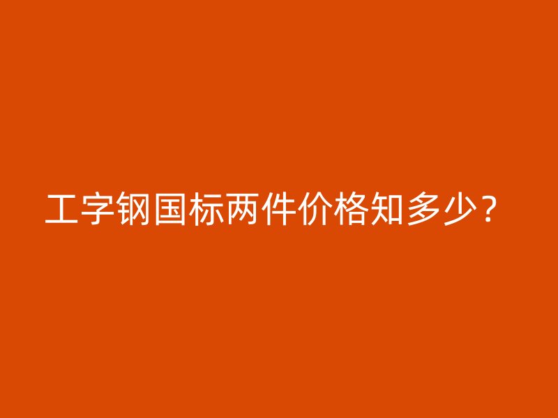 工字鋼國標(biāo)兩件價(jià)格知多少？