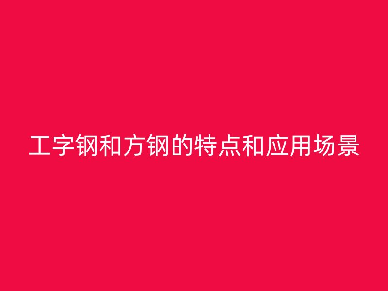 工字鋼和方鋼的特點(diǎn)和應(yīng)用場景