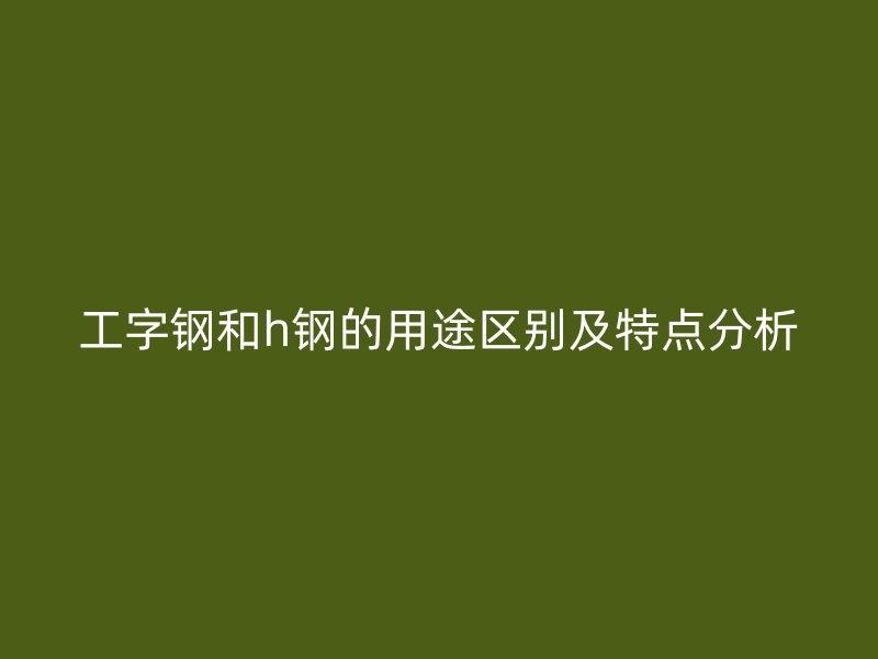 工字鋼和h鋼的用途區(qū)別及特點分析