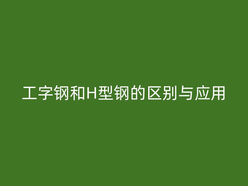 工字鋼和H型鋼的區(qū)別與應用