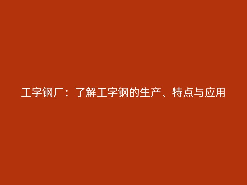 工字鋼廠：了解工字鋼的生產(chǎn)、特點與應(yīng)用