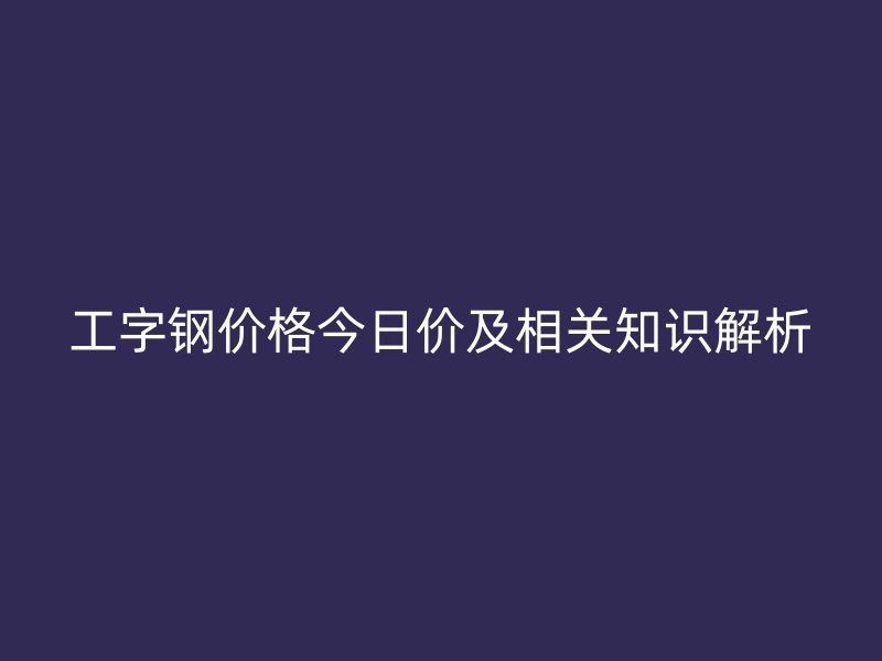 工字鋼價(jià)格今日價(jià)及相關(guān)知識(shí)解析